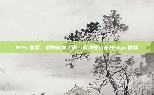 WPC直播,拥抱自然之美,何须等待花开-wpc直播