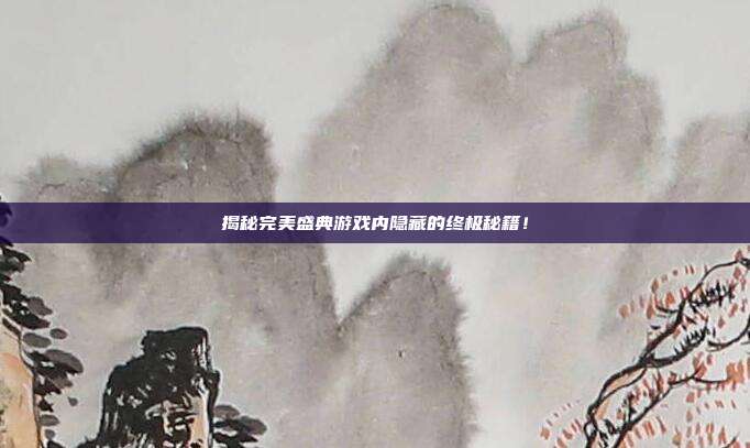 揭秘完美盛典游戏内隐藏的终极秘籍!