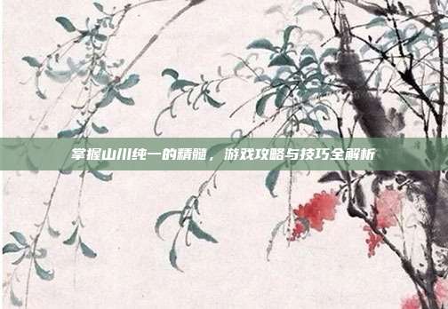 掌握山川纯一的精髓，游戏攻略与技巧全解析