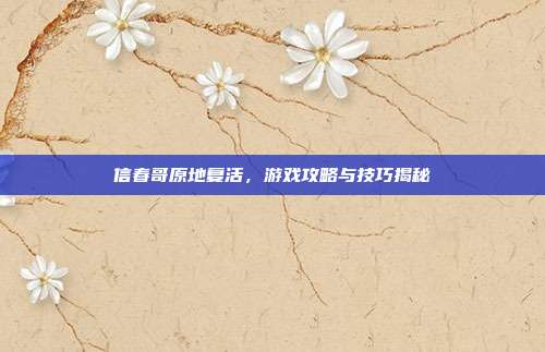 信春哥原地复活，游戏攻略与技巧揭秘