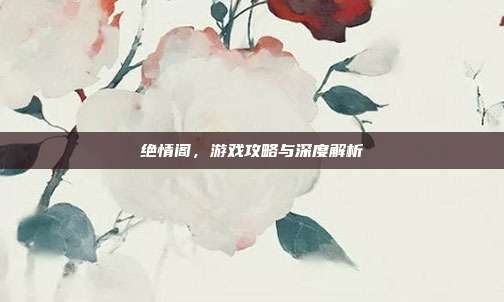 绝情阁,游戏攻略与深度解析