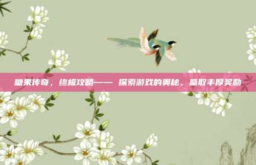 糖果传奇，终极攻略—— 探索游戏的奥秘，赢取丰厚奖励