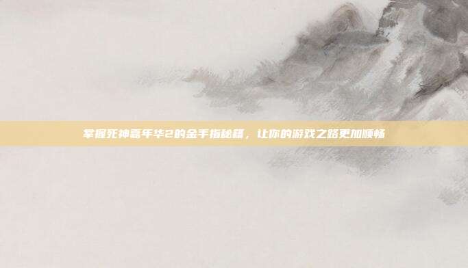 掌握死神嘉年华2的金手指秘籍，让你的游戏之路更加顺畅