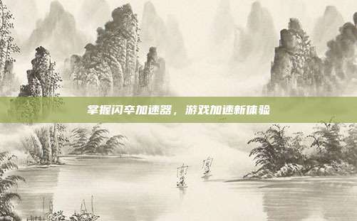 掌握闪卒加速器，游戏加速新体验