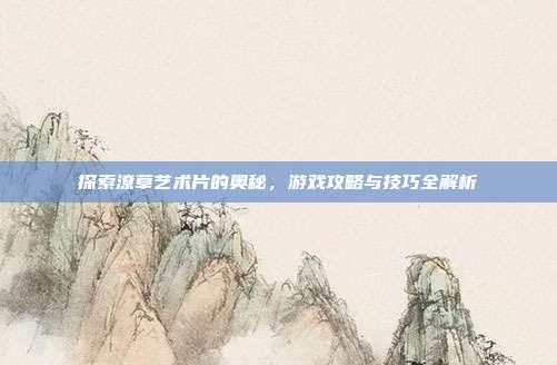 探索潦草艺术片的奥秘，游戏攻略与技巧全解析