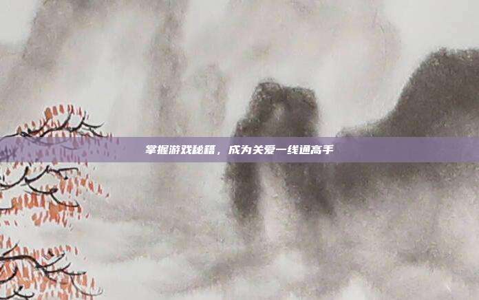 掌握游戏秘籍，成为关爱一线通高手