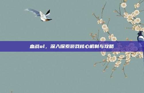 血战ol,深入探索游戏核心机制与攻略
