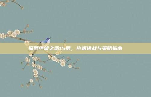 探索绝望之塔15层,终极挑战与策略指南