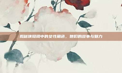 揭秘侠隐阁中的女性角色，她们的故事与魅力