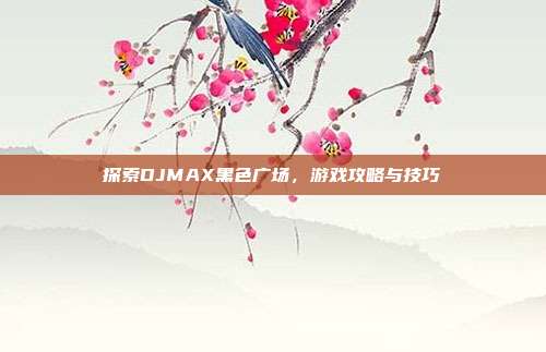 探索DJMAX黑色广场,游戏攻略与技巧