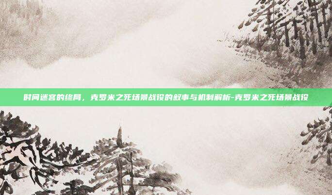 时间迷宫的终局，克罗米之死场景战役的叙事与机制解析-克罗米之死场景战役