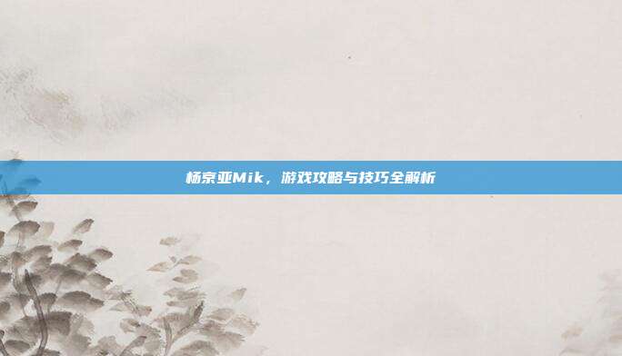 杨京亚Mik，游戏攻略与技巧全解析