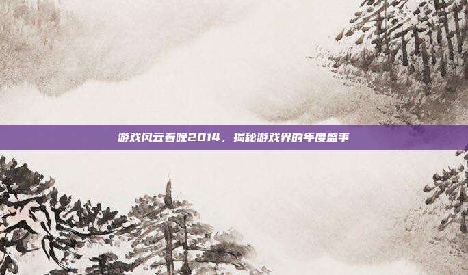 游戏风云春晚2014,揭秘游戏界的年度盛事