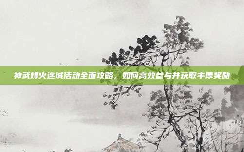 神武烽火连城活动全面攻略，如何高效参与并获取丰厚奖励