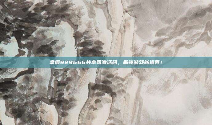 掌握929666共享网激活码，解锁游戏新境界！