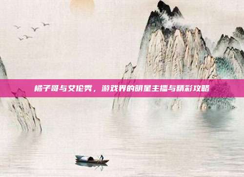橘子哥与艾伦秀，游戏界的明星主播与精彩攻略