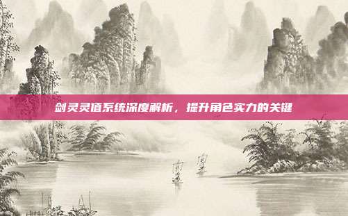 剑灵灵值系统深度解析,提升角色实力的关键