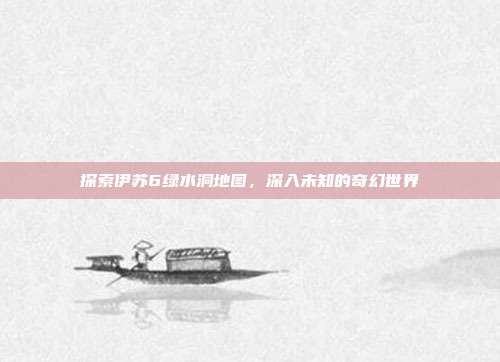 探索伊苏6绿水洞地图,深入未知的奇幻世界
