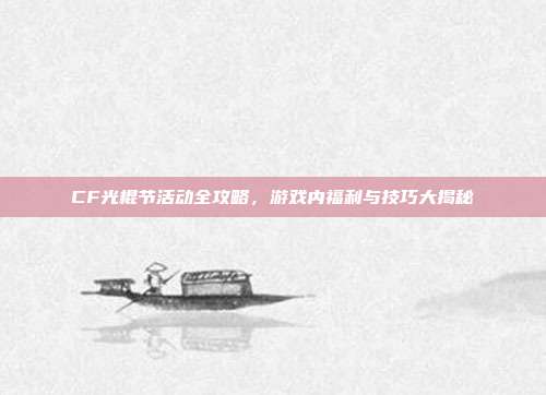 CF光棍节活动全攻略,游戏内福利与技巧大揭秘