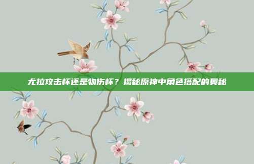 尤拉攻击杯还是物伤杯？揭秘原神中角色搭配的奥秘