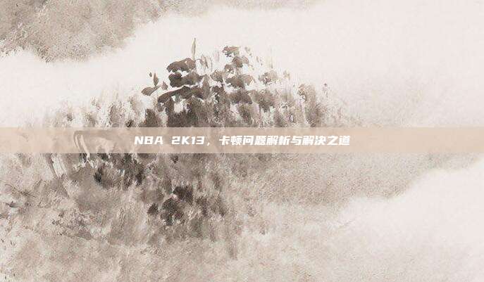 NBA 2K13，卡顿问题解析与解决之道