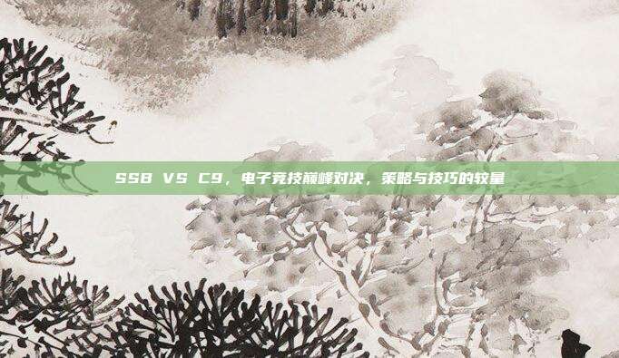 SSB VS C9，电子竞技巅峰对决，策略与技巧的较量