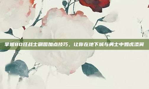 掌握80狂战士刷图加点技巧，让你在地下城与勇士中如虎添翼