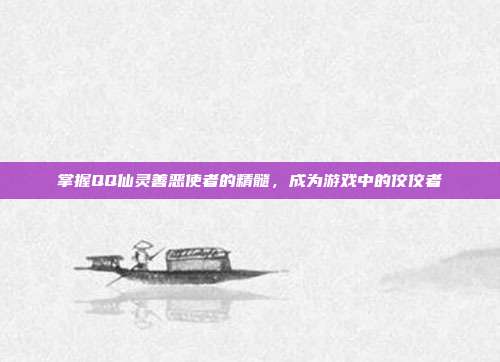 掌握QQ仙灵善恶使者的精髓，成为游戏中的佼佼者