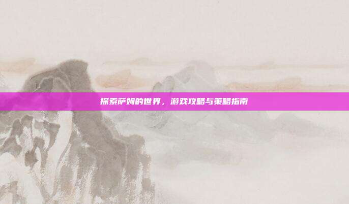 探索萨姆的世界,游戏攻略与策略指南