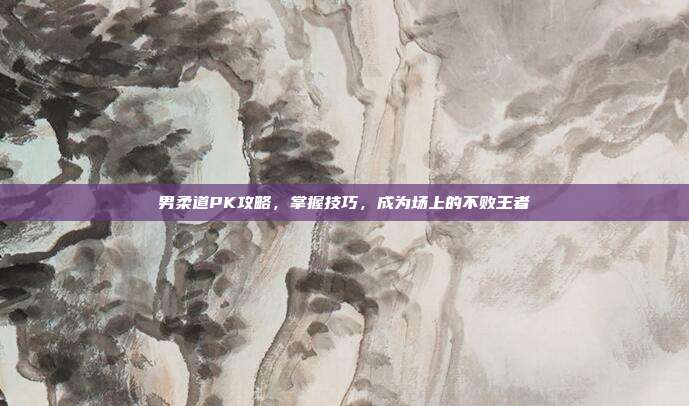 男柔道PK攻略,掌握技巧,成为场上的不败王者
