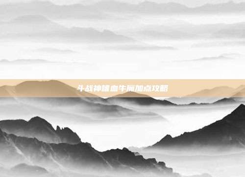 斗战神嗜血牛魔加点攻略