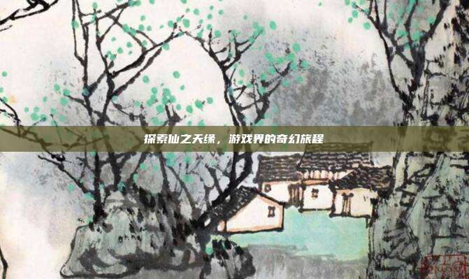 探索仙之天缘,游戏界的奇幻旅程