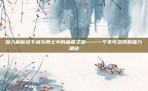 深入解析地下城与勇士中的瘟疫之源——一个不可忽视的强力角色