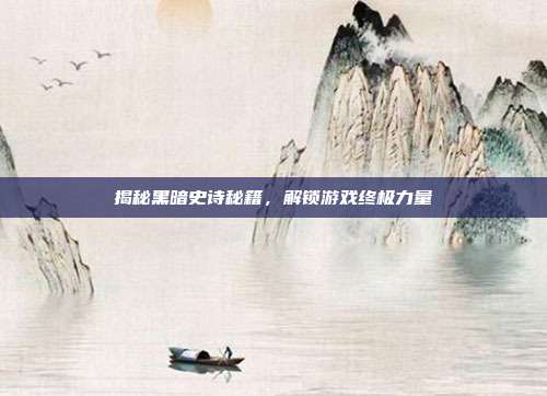 揭秘黑暗史诗秘籍，解锁游戏终极力量