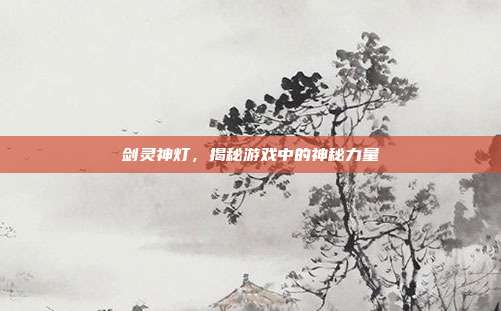 剑灵神灯，揭秘游戏中的神秘力量