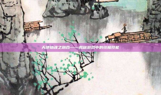 天地劫魂之融合——揭秘游戏中的终极技能
