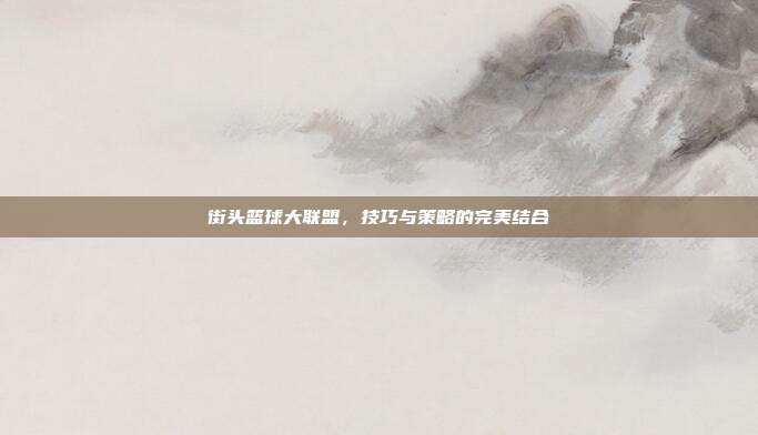 街头篮球大联盟，技巧与策略的完美结合