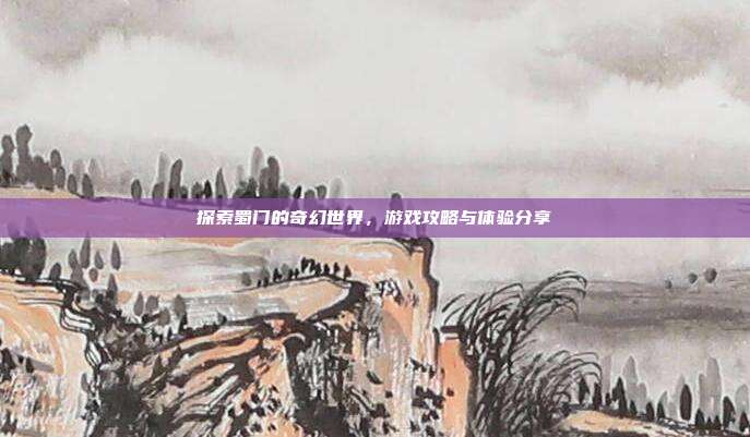探索蜀门的奇幻世界，游戏攻略与体验分享
