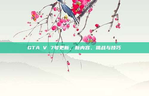 GTA V 7号更新，新内容、挑战与技巧