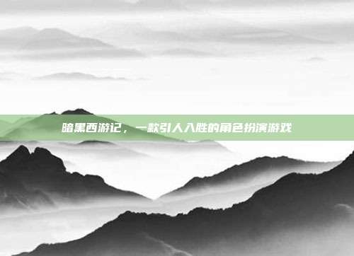 暗黑西游记,一款引人入胜的角色扮演游戏