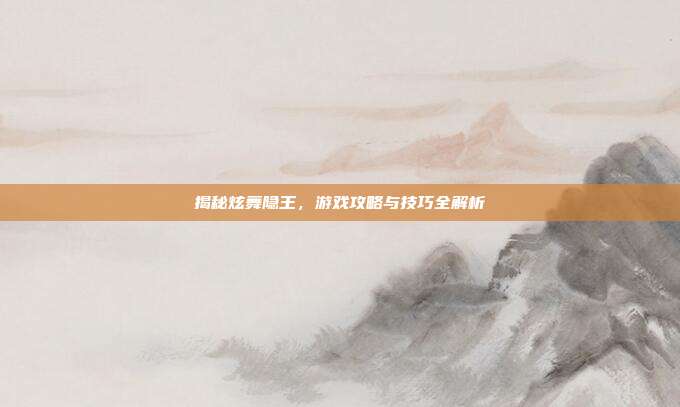 揭秘炫舞隐王,游戏攻略与技巧全解析