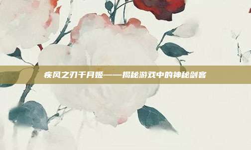 疾风之刃千月姬——揭秘游戏中的神秘剑客