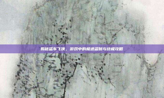 揭秘盗车飞侠,游戏中的极速盗贼与终极攻略