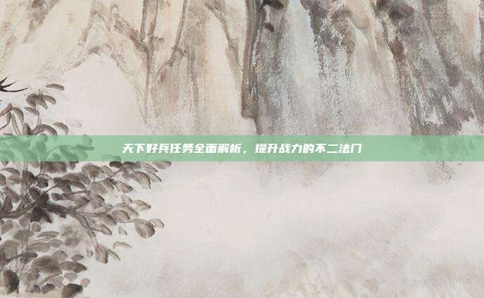 天下好兵任务全面解析，提升战力的不二法门