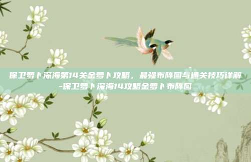 保卫萝卜深海第14关金萝卜攻略,最强布阵图与通关技巧详解-保卫萝卜深海14攻略金萝卜布阵图