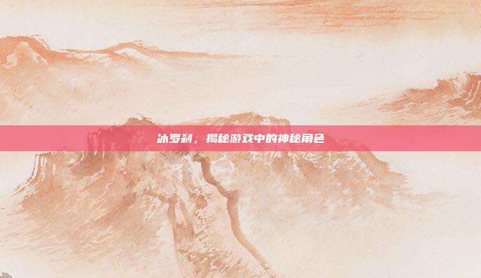 冰罗刹,揭秘游戏中的神秘角色