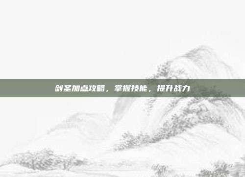 剑圣加点攻略,掌握技能,提升战力