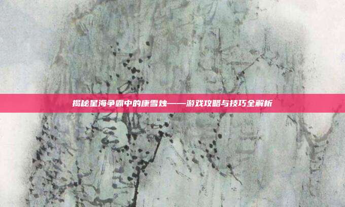 揭秘星海争霸中的康雪烛——游戏攻略与技巧全解析