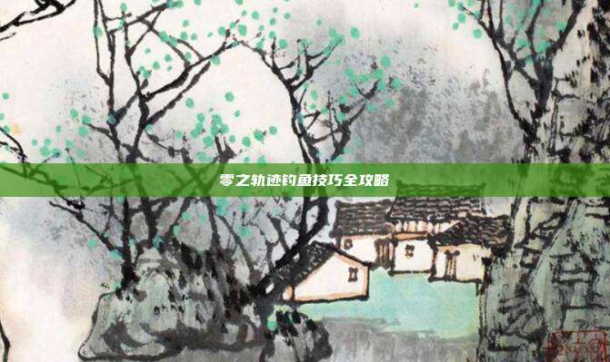 零之轨迹钓鱼技巧全攻略