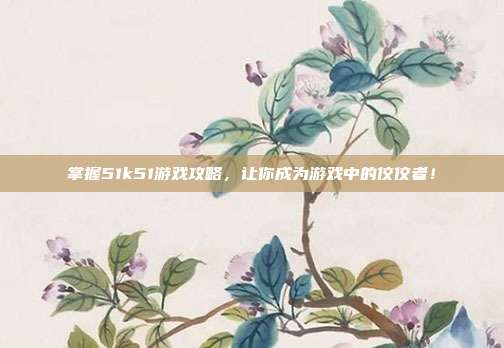 掌握51k51游戏攻略，让你成为游戏中的佼佼者！